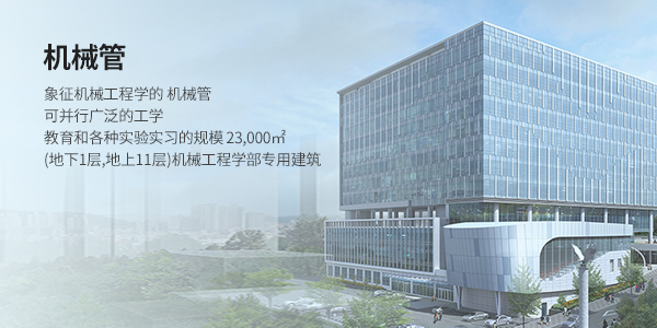 기계관 (M HALL)  - <기계공학부를 상징하는 기계관> 폭넓은 공학 교육과 다양한 실험실습을 병행할 수 있는 규모 23,000㎡ (지하1층, 지상11층)의 기계공학부 전용 건물