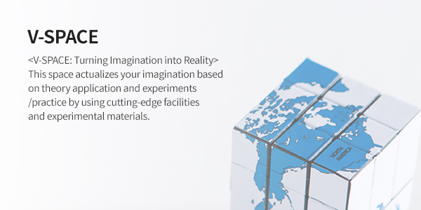 V-SPACE - <상상을 현실화하는 공간 V-space’< 첨단시설, 실험자재를 이용한 이론적용 및 실험실습을 통해 상상을 현실화 하는 공간