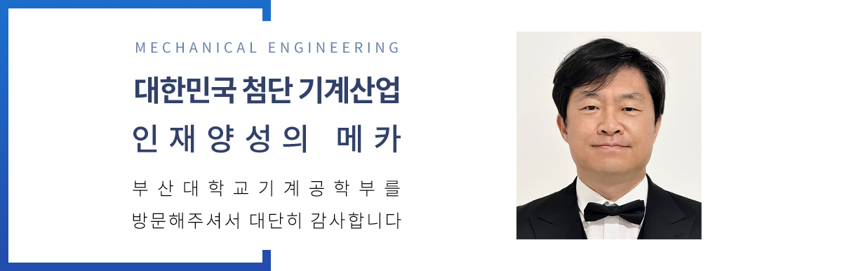 MECHANICAL ENGINEERING  - 대한민국 첨단 기계산업 인재양성의 메카 부산대학교기계공학부를 방문해주셔서 대단히 감사합니다