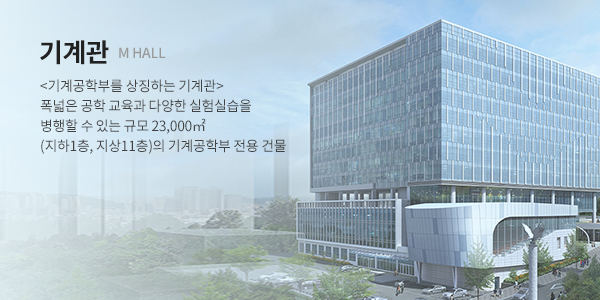 기계관 (M HALL)  - <기계공학부를 상징하는 기계관> 폭넓은 공학 교육과 다양한 실험실습을 병행할 수 있는 규모 23,000㎡ (지하1층, 지상11층)의 기계공학부 전용 건물